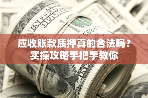 北京应收账款质押真的合法吗？实操攻略手把手教你