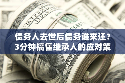 北京债务人去世后债务谁来还？3分钟搞懂继承人的应对策略