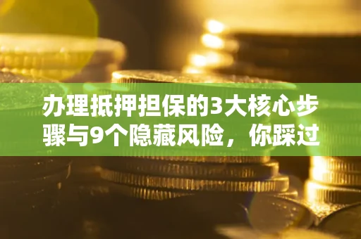 北京办理抵押担保的3大核心步骤与9个隐藏风险，你踩过哪个坑？