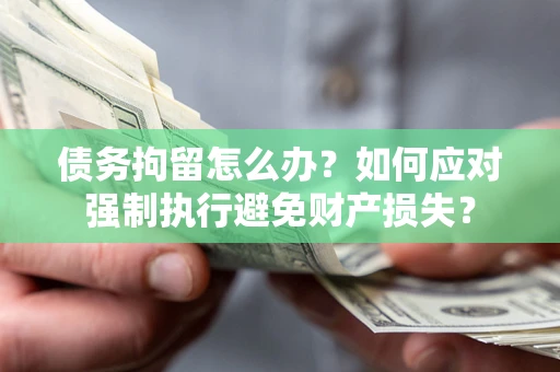 北京债务拘留怎么办？如何应对强制执行避免财产损失？