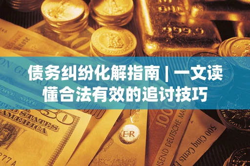 北京债务纠纷化解指南 | 一文读懂合法有效的追讨技巧