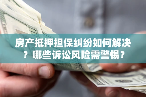 北京房产抵押担保纠纷如何解决？哪些诉讼风险需警惕？