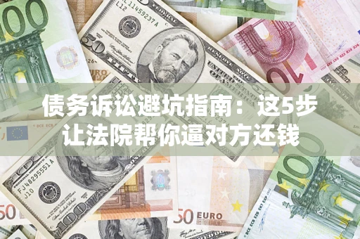 北京债务诉讼避坑指南：这5步让法院帮你逼对方还钱