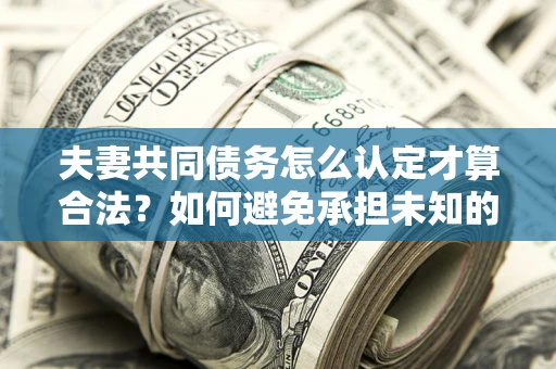 北京夫妻共同债务怎么认定才算合法？如何避免承担未知的债务风险？