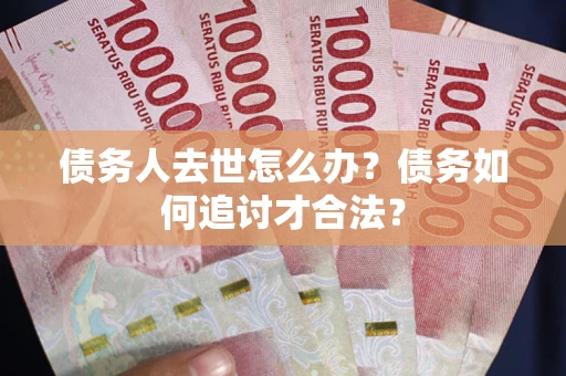 北京债务人去世怎么办？债务如何追讨才合法？