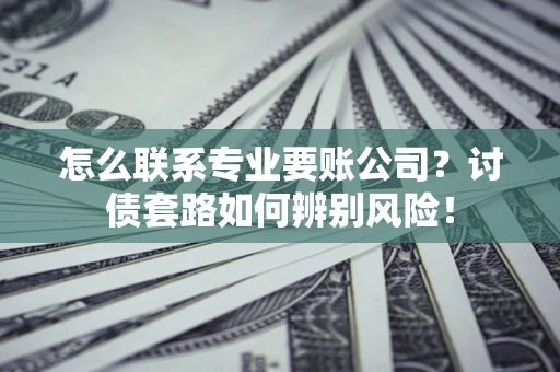 北京怎么联系专业要账公司？讨债套路如何辨别风险！
