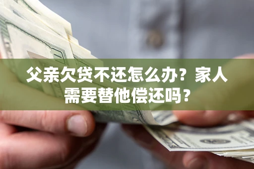 北京父亲欠贷不还怎么办？家人需要替他偿还吗？