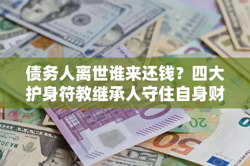 北京债务人离世谁来还钱？四大护身符教继承人守住自身财产