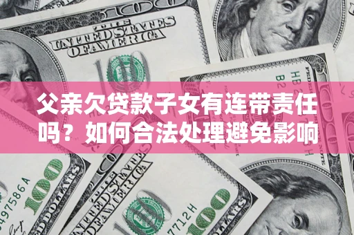 北京父亲欠贷款子女有连带责任吗？如何合法处理避免影响？