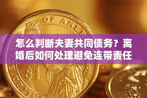 北京怎么判断夫妻共同债务？离婚后如何处理避免连带责任？