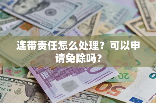 北京连带责任怎么处理？可以申请免除吗？