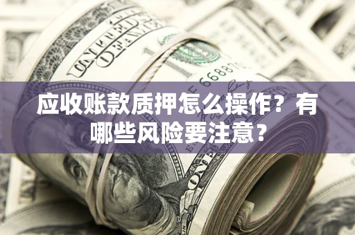 北京应收账款质押怎么操作？有哪些风险要注意？